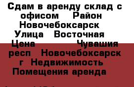 Сдам в аренду склад с офисом  › Район ­ Новочебоксарск  › Улица ­ Восточная  › Цена ­ 11 000 - Чувашия респ., Новочебоксарск г. Недвижимость » Помещения аренда   